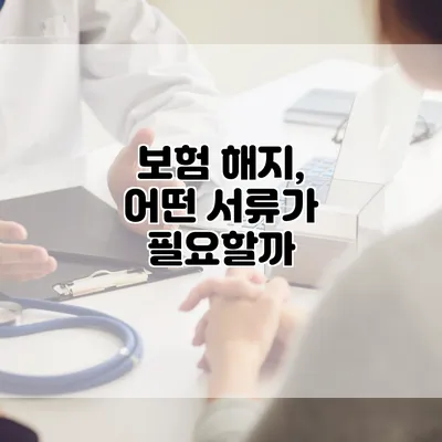 보험 해지, 어떤 서류가 필요할까?