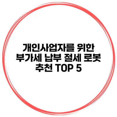 개인사업자를 위한 부가세 납부 절세 로봇 추천 TOP 5