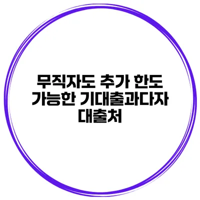 무직자도 추가 한도 가능한 기대출과다자 대출처