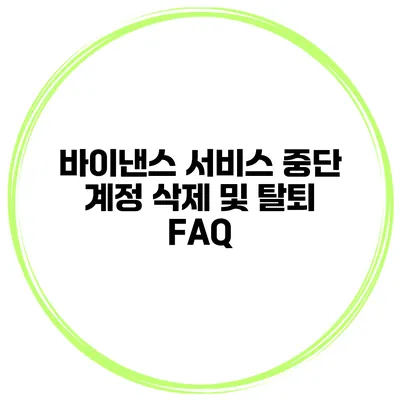 바이낸스 서비스 중단 계정 삭제 및 탈퇴 FAQ