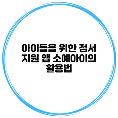 아이들을 위한 정서 지원 앱 소예아이의 활용법