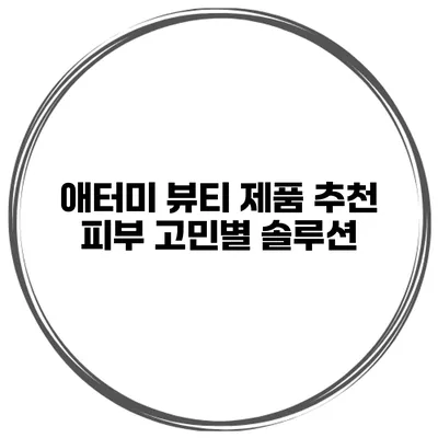 애터미 뷰티 제품 추천 피부 고민별 솔루션
