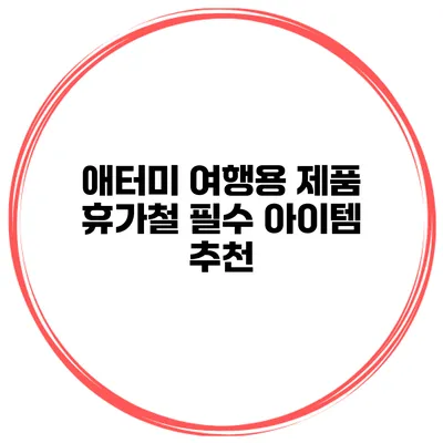 애터미 여행용 제품 휴가철 필수 아이템 추천
