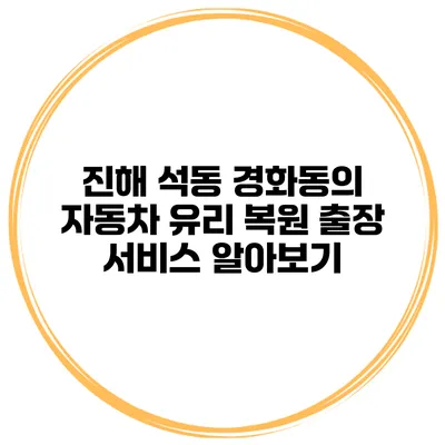 진해 석동 경화동의 자동차 유리 복원 출장 서비스 알아보기