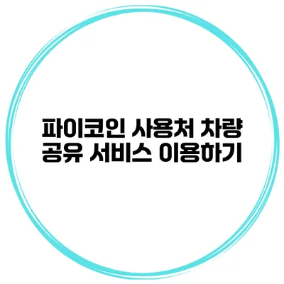 파이코인 사용처 차량 공유 서비스 이용하기