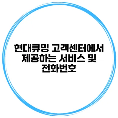 현대큐밍 고객센터에서 제공하는 서비스 및 전화번호