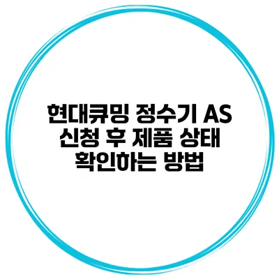 현대큐밍 정수기 AS 신청 후 제품 상태 확인하는 방법